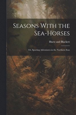Seasons With the Sea-Horses; or, Sporting Adventures in the Northern Seas 1
