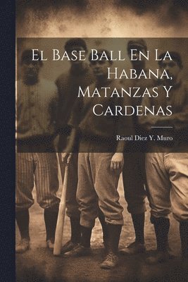 El Base Ball En La Habana, Matanzas Y Cardenas 1
