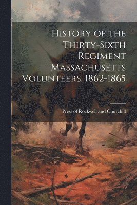 History of the Thirty-Sixth Regiment Massachusetts Volunteers. 1862-1865 1
