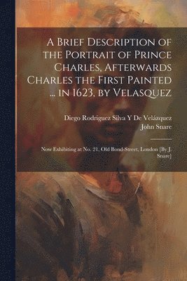 bokomslag A Brief Description of the Portrait of Prince Charles, Afterwards Charles the First Painted ... in 1623, by Velasquez