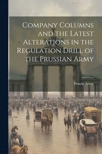 bokomslag Company Columns and the Latest Alterations in the Regulation Drill of the Prussian Army
