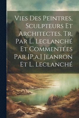 bokomslag Vies Des Peintres, Sculpteurs Et Architectes. Tr. Par L. Leclanché Et Commentées Par [P.a.] Jeanron Et L. Leclanché