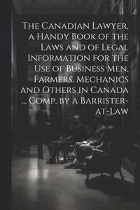 bokomslag The Canadian Lawyer, a Handy Book of the Laws and of Legal Information for the use of Business men, Farmers, Mechanics and Others in Canada ... Comp. by a Barrister-at-law