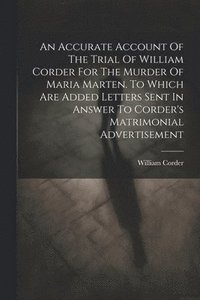 bokomslag An Accurate Account Of The Trial Of William Corder For The Murder Of Maria Marten. To Which Are Added Letters Sent In Answer To Corder's Matrimonial Advertisement