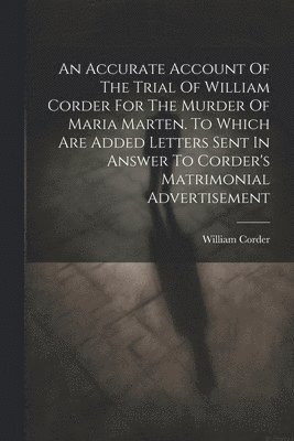 bokomslag Accurate Account Of The Trial Of William Corder For The Murder Of Maria Marten. To Which Are Added Letters Sent In Answer To Corder's Matrimonial Advertisement