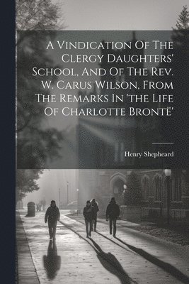 bokomslag A Vindication Of The Clergy Daughters' School, And Of The Rev. W. Carus Wilson, From The Remarks In 'the Life Of Charlotte Bront'