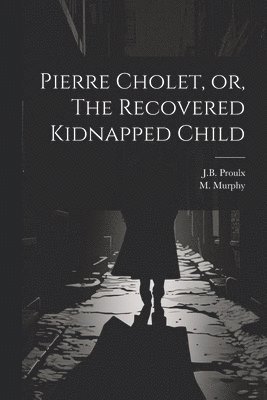 J B Proulx, M Murphy, J. B. Proulx, M. Murphy, J.B. Proulx - Pierre Cholet, or, The Recovered Kidnapped Child, Häftad