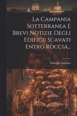 bokomslag La Campania Sotterranea E Brevi Notizie Degli Edificii Scavati Entro Roccia...