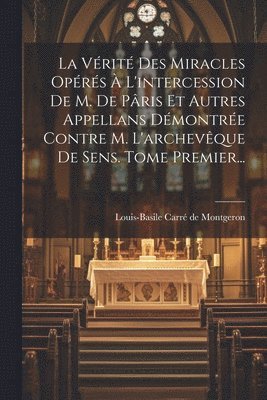 bokomslag La Vrit Des Miracles Oprs  L'intercession De M. De Pris Et Autres Appellans Dmontre Contre M. L'archevque De Sens. Tome Premier...