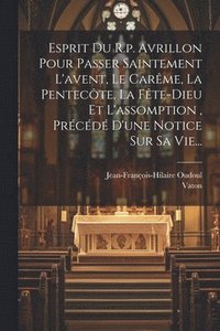 bokomslag Esprit Du R.p. Avrillon Pour Passer Saintement L'avent, Le Carme, La Pentecte, La Fte-dieu Et L'assomption, Prcd D'une Notice Sur Sa Vie...