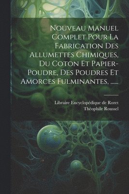 Nouveau Manuel Complet Pour La Fabrication Des Allumettes Chimiques, Du Coton Et Papier-poudre, Des Poudres Et Amorces Fulminantes, ......