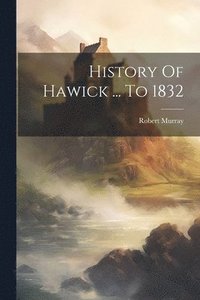 bokomslag History Of Hawick ... To 1832