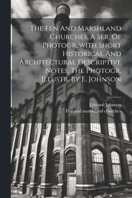 Fen and Marshland Churches, Edward Johnson (Illustrator - Fen And Marshland Churches, A Ser. Of Photogr., with Short Historical And Architectural Descriptive Notes. The Photogr. Illustr. By E. Johnson, Häftad