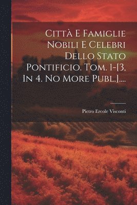 Citt E Famiglie Nobili E Celebri Dello Stato Pontificio. Tom. 1-[3, In 4. No More Publ.].... 1