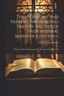 bokomslag The Septuagint And Hebrew Chronologies Tried By The Test Of Their Internal Scientifice Evidence