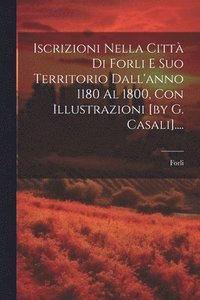 bokomslag Iscrizioni Nella Citt Di Forli E Suo Territorio Dall'anno 1180 Al 1800, Con Illustrazioni [by G. Casali]....