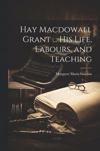 bokomslag Hay Macdowall Grant ... His Life, Labours, and Teaching