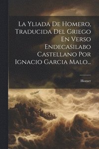 bokomslag La Yliada De Homero, Traducida Del Griego En Verso Endecasilabo Castellano Por Ignacio Garcia Malo...