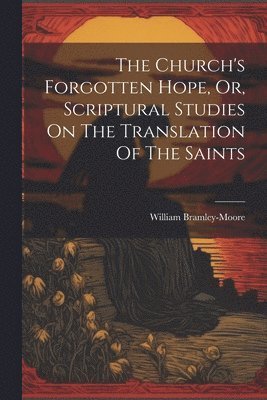 The Church's Forgotten Hope, Or, Scriptural Studies On The Translation Of The Saints 1