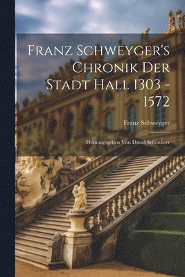 Franz Schweyger's Chronik Der Stadt Hall 1303 - 1572 1