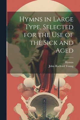 Hymns in Large Type, Selected for the Use of the Sick and Aged