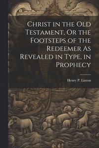 bokomslag Christ in the Old Testament, Or the Footsteps of the Redeemer As Revealed in Type, in Prophecy