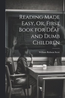 William Robson Scott - Reading Made Easy, Or, First Book for Deaf and Dumb Children, Häftad