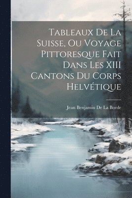 Tableaux De La Suisse, Ou Voyage Pittoresque Fait Dans Les XIII Cantons Du Corps Helvtique 1