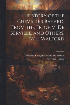 Guillaume François Guyard de Berville, Pierre Du Terrail, Guillaume François Guyard De Berville - Story of the Chevalier Bayard, From the Fr. of M. De Berville, and Others, by E. Walford, Häftad