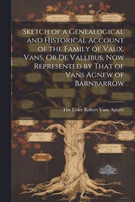 Sketch of a Genealogical and Historical Account of the Family of Vaux, Vans, Or De Vallibus, Now Represented by That of Vans Agnew of Barnbarrow 1