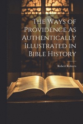 The Ways of Providence As Authentically Illustrated in Bible History 1