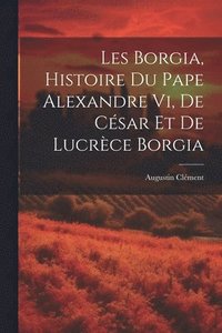 bokomslag Les Borgia, Histoire Du Pape Alexandre Vi, De Csar Et De Lucrce Borgia