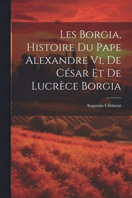 bokomslag Les Borgia, Histoire Du Pape Alexandre Vi, De Csar Et De Lucrce Borgia