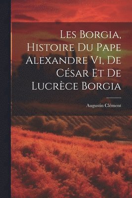 Augustin Clément - Les Borgia, Histoire Du Pape Alexandre Vi, De César Et De Lucrèce Borgia, Häftad