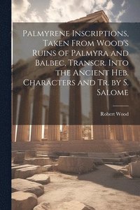 bokomslag Palmyrene Inscriptions, Taken From Wood's Ruins of Palmyra and Balbec, Transcr. Into the Ancient Heb. Characters and Tr. by S. Salome