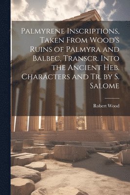 Palmyrene Inscriptions, Taken From Wood's Ruins of Palmyra and Balbec, Transcr. Into the Ancient Heb. Characters and Tr. by S. Salome 1