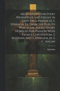 bokomslag Meditations for Every Wednesday and Friday in Lent On a Prayer of S. Ephraem, Tr. From the Russ.To Which Are Added Short Homilies for Passion Week From S. Chrysostom, S. Severian and S. Ephraem. by...