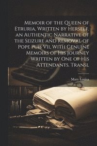 bokomslag Memoir of the Queen of Etruria, Written by Herself. an Authentic Narrative of the Seizure and Removal of Pope Puis Vii, With Genuine Memoirs of His Journey Written by One of His Attendants. Transl
