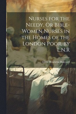 bokomslag Nurses for the Needy, Or Bible-Women Nurses in the Homes of the London Poor, by L.N.R