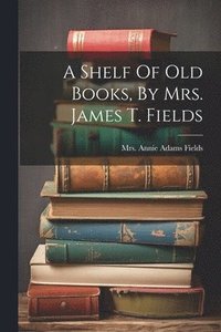 bokomslag A Shelf Of Old Books, By Mrs. James T. Fields