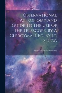 bokomslag Observational Astronomy And Guide To The Use Of The Telescope, By A Clergyman, Ed. By J.t. Slugg