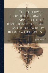 bokomslag The Theory of Elliptic Integrals ... Applied to the Investigation of the Motion of a Body Round a Fixed Point