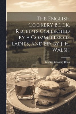 bokomslag The English Cookery Book, Receipts Collected by a Committee of Ladies, and Ed. by J. H. Walsh