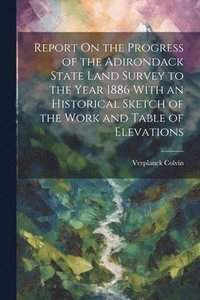 bokomslag Report On the Progress of the Adirondack State Land Survey to the Year 1886 With an Historical Sketch of the Work and Table of Elevations