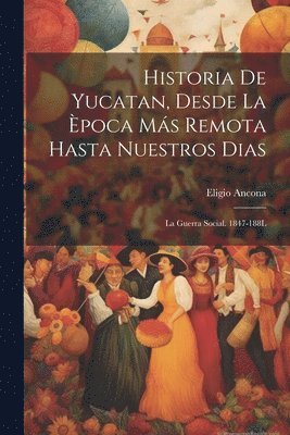 bokomslag Historia De Yucatan, Desde La Època Más Remota Hasta Nuestros Dias: La Guerra Social. 1847-188L