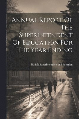 bokomslag Annual Report Of The Superintendent Of Education For The Year Ending