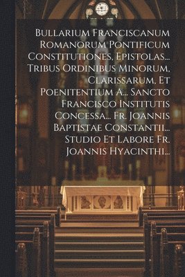 bokomslag Bullarium Franciscanum Romanorum Pontificum Constitutiones, Epistolas... Tribus Ordinibus Minorum, Clarissarum, Et Poenitentium A... Sancto Francisco Institutis Concessa... Fr. Joannis Baptistae