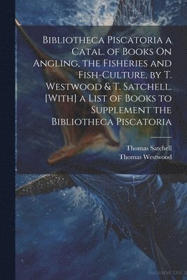 Thomas Westwood, Thomas Satchell - Bibliotheca Piscatoria a Catal. of Books On Angling, the Fisheries and Fish-Culture, by T. Westwood & T. Satchell. [With] a List of Books to Supplement the Bibliotheca Piscatoria, Häftad