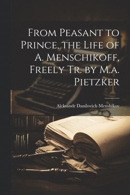 From Peasant to Prince, the Life of A. Menschikoff, Freely Tr. by M.a. Pietzker 1