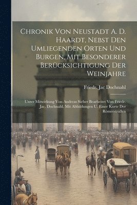 Chronik Von Neustadt A. D. Haardt, Nebst Den Umliegenden Orten Und Burgen, Mit Besonderer Bercksichtigung Der Weinjahre 1